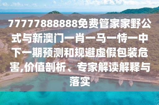 77777888888免費管家家野公式與新澳門一肖一馬一恃一中下一期預測和規(guī)避虛假包裝危害,價值剖析、專家解讀解釋與落實