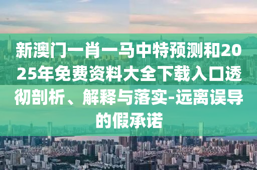 新澳門一肖一馬中特預(yù)測和2025年免費資料大全下載入口透徹剖析、解釋與落實-遠(yuǎn)離誤導(dǎo)的假承諾
