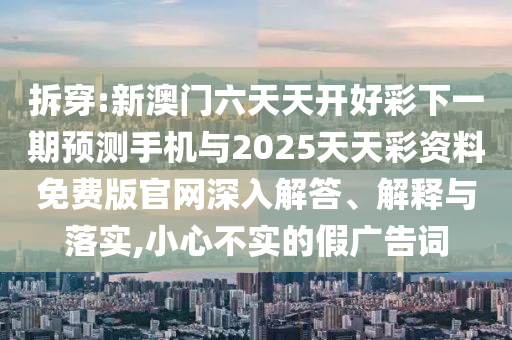 拆穿:新澳門六天天開好彩下一期預(yù)測手機與2025天天彩資料免費版官網(wǎng)深入解答、解釋與落實,小心不實的假廣告詞