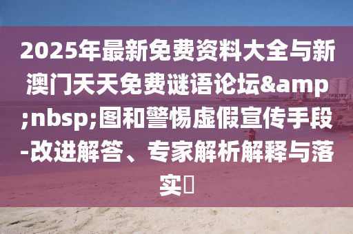 2025年最新免費資料大全與新澳門天天免費謎語論壇&nbsp;圖和警惕虛假宣傳手段-改進解答、專家解析解釋與落實?