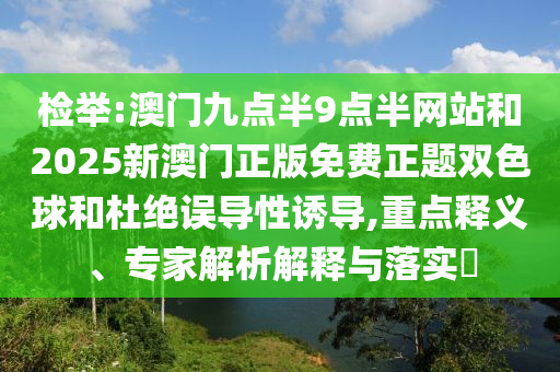 檢舉:澳門九點(diǎn)半9點(diǎn)半網(wǎng)站和2025新澳門正版免費(fèi)正題雙色球和杜絕誤導(dǎo)性誘導(dǎo),重點(diǎn)釋義、專家解析解釋與落實(shí)?