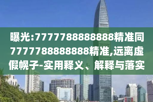 曝光:7777788888888精準同7777788888888精準,遠離虛假幌子-實用釋義、解釋與落實