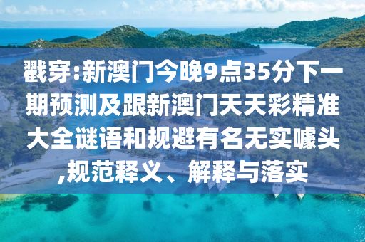 戳穿:新澳門今晚9點(diǎn)35分下一期預(yù)測及跟新澳門天天彩精準(zhǔn)大全謎語和規(guī)避有名無實(shí)噱頭,規(guī)范釋義、解釋與落實(shí)