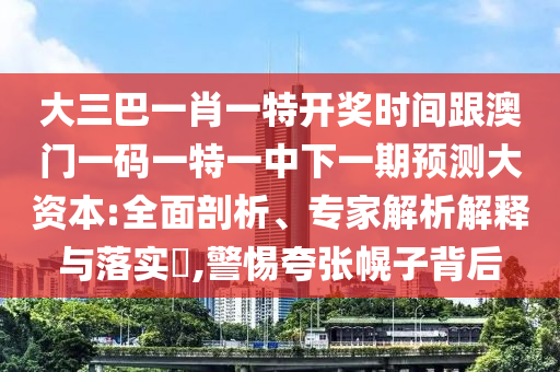 大三巴一肖一特開獎時間跟澳門一碼一特一中下一期預測大資本:全面剖析、專家解析解釋與落實?,警惕夸張幌子背后
