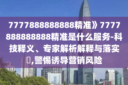 7777888888888精準(zhǔn)》7777888888888精準(zhǔn)是什么服務(wù)-科技釋義、專家解析解釋與落實(shí)?,警惕誘導(dǎo)營(yíng)銷風(fēng)險(xiǎn)