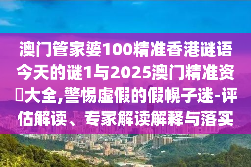 澳門管家婆100精準(zhǔn)香港謎語今天的謎1與2025澳門精準(zhǔn)資枓大全,警惕虛假的假幌子迷-評估解讀、專家解讀解釋與落實