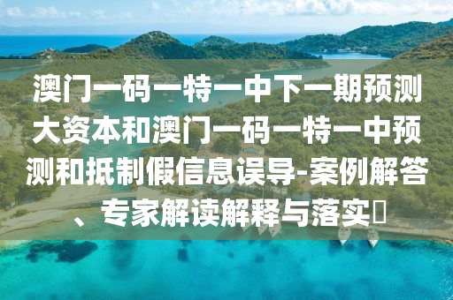 澳門一碼一特一中下一期預測大資本和澳門一碼一特一中預測和抵制假信息誤導-案例解答、專家解讀解釋與落實?