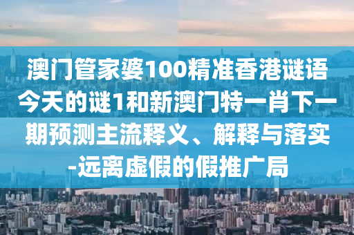 澳門管家婆100精準香港謎語今天的謎1和新澳門特一肖下一期預測主流釋義、解釋與落實-遠離虛假的假推廣局