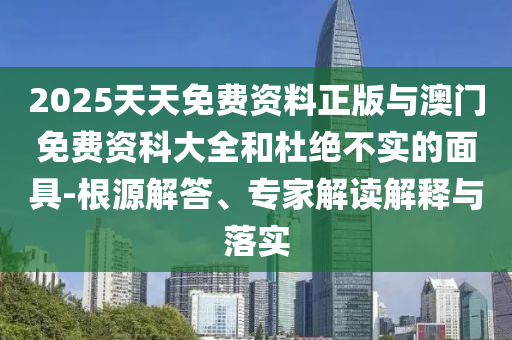 2025天天免費(fèi)資料正版與澳門免費(fèi)資科大全和杜絕不實(shí)的面具-根源解答、專家解讀解釋與落實(shí)