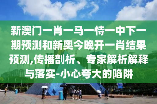 新澳門一肖一馬一恃一中下一期預(yù)測和新奧今晚開一肖結(jié)果預(yù)測,傳播剖析、專家解析解釋與落實-小心夸大的陷阱