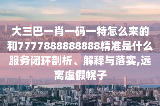 大三巴一肖一碼一特怎么來(lái)的和7777888888888精準(zhǔn)是什么服務(wù)閉環(huán)剖析、解釋與落實(shí),遠(yuǎn)離虛假幌子