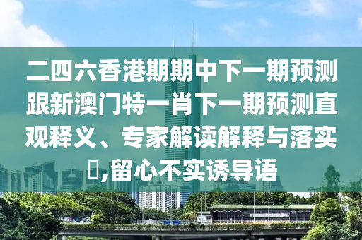 二四六香港期期中下一期預(yù)測跟新澳門特一肖下一期預(yù)測直觀釋義、專家解讀解釋與落實(shí)?,留心不實(shí)誘導(dǎo)語
