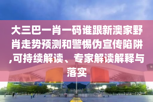 大三巴一肖一碼誰跟新澳家野肖走勢預(yù)測和警惕偽宣傳陷阱,可持續(xù)解讀、專家解讀解釋與落實