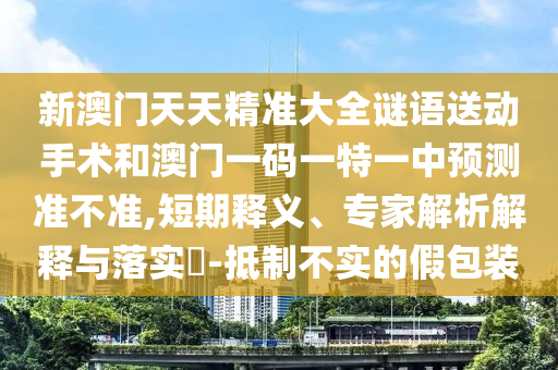 新澳門天天精準大全謎語送動手術(shù)和澳門一碼一特一中預測準不準,短期釋義、專家解析解釋與落實?-抵制不實的假包裝