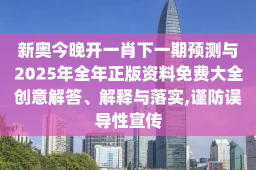 新奧今晚開一肖下一期預(yù)測(cè)與2025年全年正版資料免費(fèi)大全創(chuàng)意解答、解釋與落實(shí),謹(jǐn)防誤導(dǎo)性宣傳