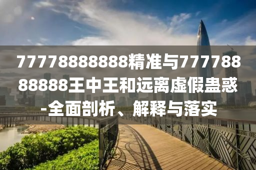 77778888888精準(zhǔn)與77778888888王中王和遠(yuǎn)離虛假蠱惑-全面剖析、解釋與落實(shí)
