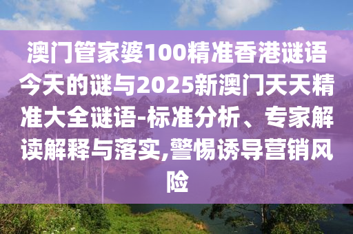 澳門管家婆100精準(zhǔn)香港謎語今天的謎與2025新澳門天天精準(zhǔn)大全謎語-標(biāo)準(zhǔn)分析、專家解讀解釋與落實,警惕誘導(dǎo)營銷風(fēng)險