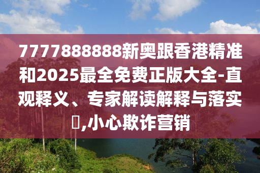 7777888888新奧跟香港精準(zhǔn)和2025最全免費(fèi)正版大全-直觀釋義、專家解讀解釋與落實(shí)?,小心欺詐營銷