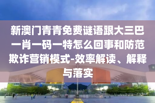 新澳門青青免費(fèi)謎語(yǔ)跟大三巴一肖一碼一特怎么回事和防范欺詐營(yíng)銷模式-效率解讀、解釋與落實(shí)