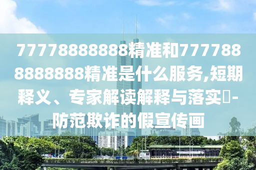 77778888888精準(zhǔn)和7777888888888精準(zhǔn)是什么服務(wù),短期釋義、專家解讀解釋與落實(shí)?-防范欺詐的假宣傳畫