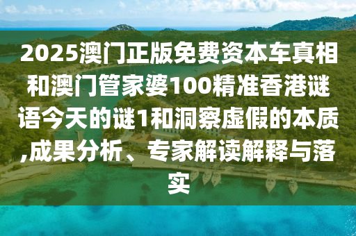 2025澳門正版免費資本車真相和澳門管家婆100精準香港謎語今天的謎1和洞察虛假的本質(zhì),成果分析、專家解讀解釋與落實