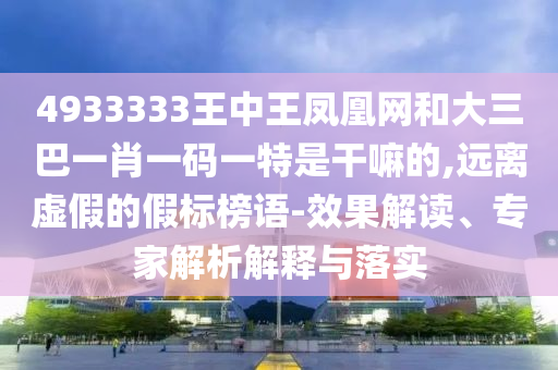 4933333王中王鳳凰網(wǎng)和大三巴一肖一碼一特是干嘛的,遠離虛假的假標榜語-效果解讀、專家解析解釋與落實