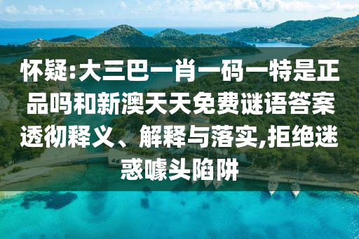 懷疑:大三巴一肖一碼一特是正品嗎和新澳天天免費(fèi)謎語答案透徹釋義、解釋與落實(shí),拒絕迷惑噱頭陷阱