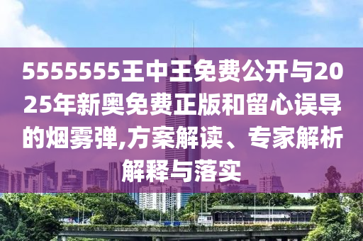 5555555王中王免費(fèi)公開與2025年新奧免費(fèi)正版和留心誤導(dǎo)的煙霧彈,方案解讀、專家解析解釋與落實(shí)