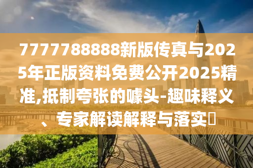 7777788888新版?zhèn)髡媾c2025年正版資料免費公開2025精準,抵制夸張的噱頭-趣味釋義、專家解讀解釋與落實?