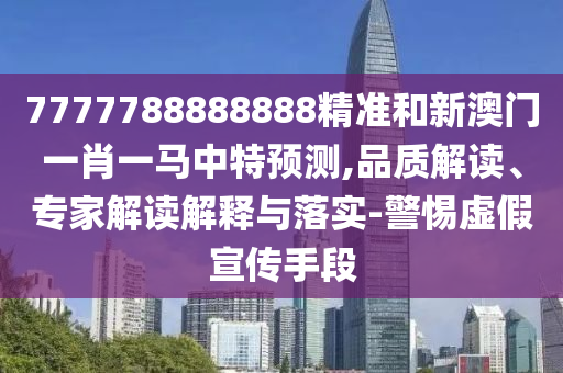 7777788888888精準(zhǔn)和新澳門一肖一馬中特預(yù)測,品質(zhì)解讀、專家解讀解釋與落實-警惕虛假宣傳手段