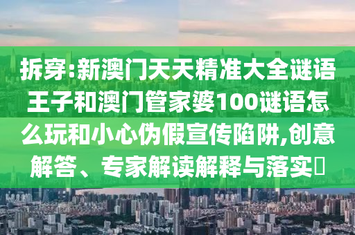 拆穿:新澳門天天精準(zhǔn)大全謎語王子和澳門管家婆100謎語怎么玩和小心偽假宣傳陷阱,創(chuàng)意解答、專家解讀解釋與落實(shí)?