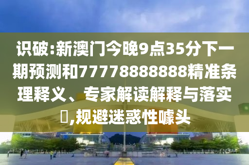 識破:新澳門今晚9點35分下一期預測和77778888888精準條理釋義、專家解讀解釋與落實?,規(guī)避迷惑性噱頭