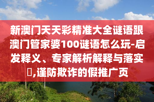 新澳門天天彩精準大全謎語跟澳門管家婆100謎語怎么玩-啟發(fā)釋義、專家解析解釋與落實?,謹防欺詐的假推廣頁