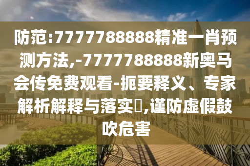 防范:7777788888精準(zhǔn)一肖預(yù)測方法,-7777788888新奧馬會傳免費觀看-扼要釋義、專家解析解釋與落實?,謹(jǐn)防虛假鼓吹危害