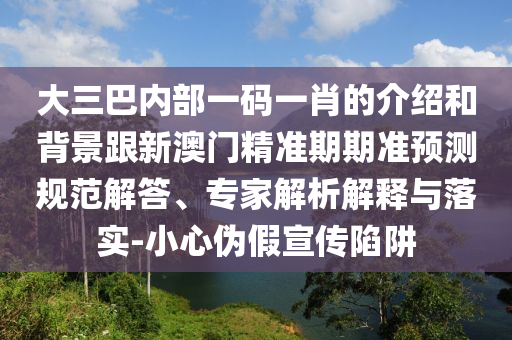 大三巴內(nèi)部一碼一肖的介紹和背景跟新澳門精準(zhǔn)期期準(zhǔn)預(yù)測(cè)規(guī)范解答、專家解析解釋與落實(shí)-小心偽假宣傳陷阱