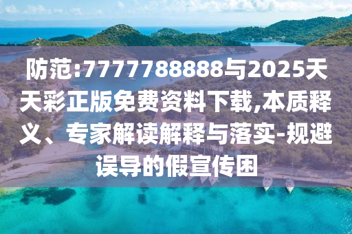 防范:7777788888與2025天天彩正版免費資料下載,本質(zhì)釋義、專家解讀解釋與落實-規(guī)避誤導的假宣傳困