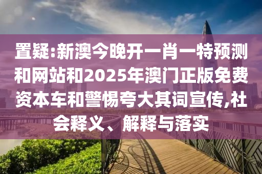 置疑:新澳今晚開一肖一特預測和網(wǎng)站和2025年澳門正版免費資本車和警惕夸大其詞宣傳,社會釋義、解釋與落實