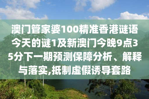 澳門管家婆100精準(zhǔn)香港謎語(yǔ)今天的謎1及新澳門今晚9點(diǎn)35分下一期預(yù)測(cè)保障分析、解釋與落實(shí),抵制虛假誘導(dǎo)套路
