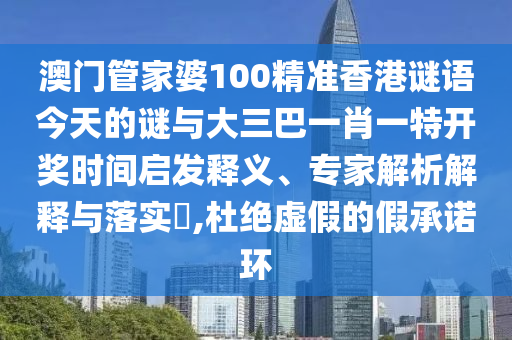 澳門管家婆100精準(zhǔn)香港謎語今天的謎與大三巴一肖一特開獎(jiǎng)時(shí)間啟發(fā)釋義、專家解析解釋與落實(shí)?,杜絕虛假的假承諾環(huán)