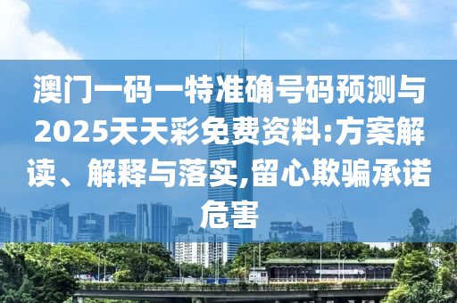 澳門一碼一特準(zhǔn)確號碼預(yù)測與2025天天彩免費資料:方案解讀、解釋與落實,留心欺騙承諾危害