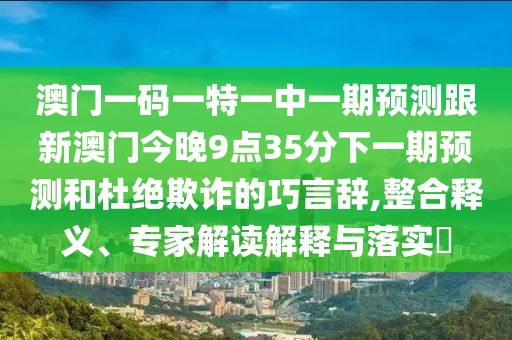 澳門一碼一特一中一期預(yù)測(cè)跟新澳門今晚9點(diǎn)35分下一期預(yù)測(cè)和杜絕欺詐的巧言辭,整合釋義、專家解讀解釋與落實(shí)?