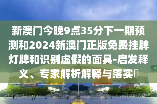 新澳門今晚9點35分下一期預(yù)測和2024新澳門正版免費掛牌燈牌和識別虛假的面具-啟發(fā)釋義、專家解析解釋與落實?