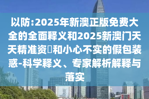 以防:2025年新澳正版免費(fèi)大全的全面釋義和2025新澳門天天精準(zhǔn)資枓和小心不實(shí)的假包裝惑-科學(xué)釋義、專家解析解釋與落實(shí)