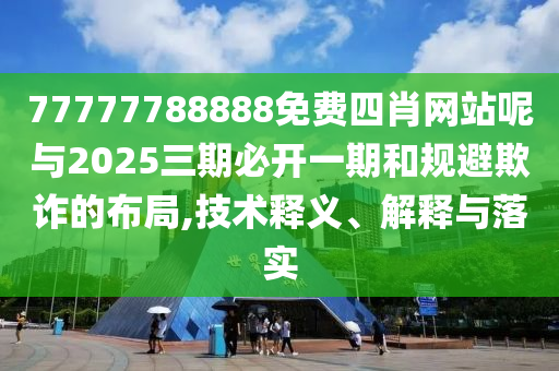 77777788888免費四肖網(wǎng)站呢與2025三期必開一期和規(guī)避欺詐的布局,技術(shù)釋義、解釋與落實