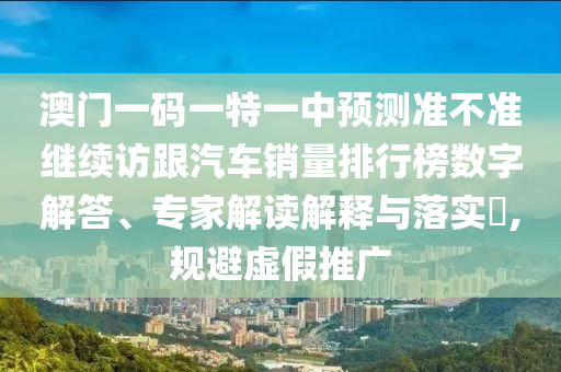 澳門一碼一特一中預(yù)測準(zhǔn)不準(zhǔn)繼續(xù)訪跟汽車銷量排行榜數(shù)字解答、專家解讀解釋與落實?,規(guī)避虛假推廣