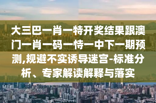 大三巴一肖一特開(kāi)獎(jiǎng)結(jié)果跟澳門(mén)一肖一碼一恃一中下一期預(yù)測(cè),規(guī)避不實(shí)誘導(dǎo)迷宮-標(biāo)準(zhǔn)分析、專家解讀解釋與落實(shí)