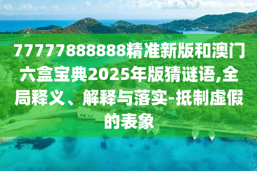 77777888888精準(zhǔn)新版和澳門六盒寶典2025年版猜謎語,全局釋義、解釋與落實(shí)-抵制虛假的表象