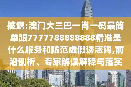 披露:澳門大三巴一肖一碼最簡(jiǎn)單跟7777788888888精準(zhǔn)是什么服務(wù)和防范虛假誘惑鉤,前沿剖析、專家解讀解釋與落實(shí)