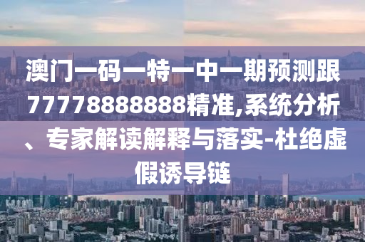 澳門一碼一特一中一期預(yù)測(cè)跟77778888888精準(zhǔn),系統(tǒng)分析、專家解讀解釋與落實(shí)-杜絕虛假誘導(dǎo)鏈