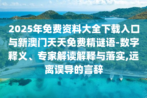 2025年免費資料大全下載入口與新澳門天天免費精謎語-數(shù)字釋義、專家解讀解釋與落實,遠離誤導的言辭
